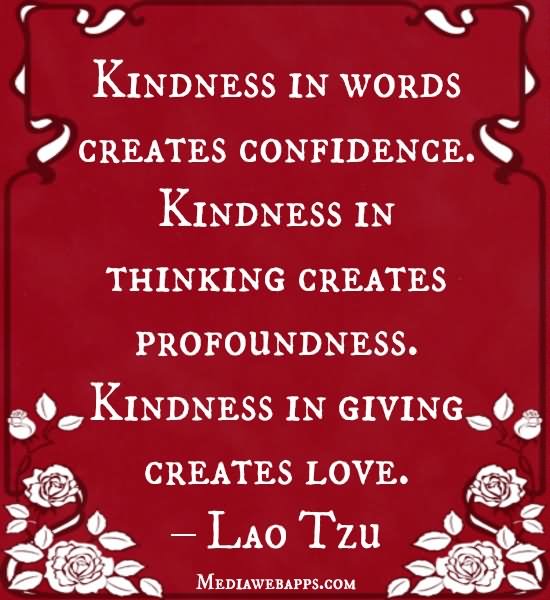 Kindness in words creates confidence. Kindness in thinking creates profoundness. Kindness in giving creates love - Lao Tzu