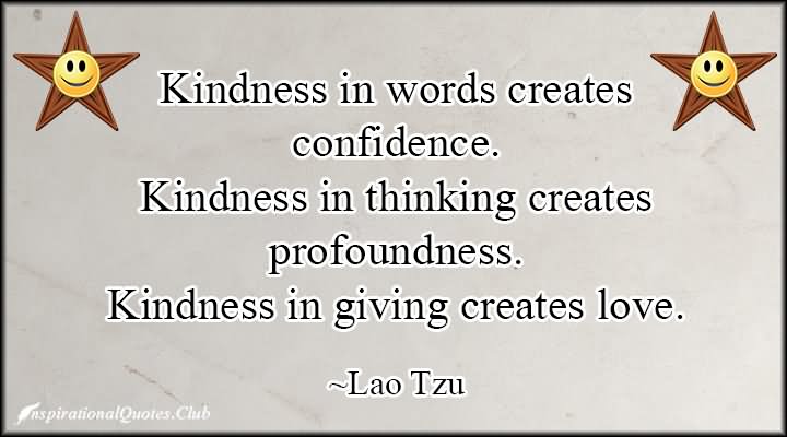 Kindness in words creates confidence. Kindness in thinking creates profoundness. Kindness in giving creates love.