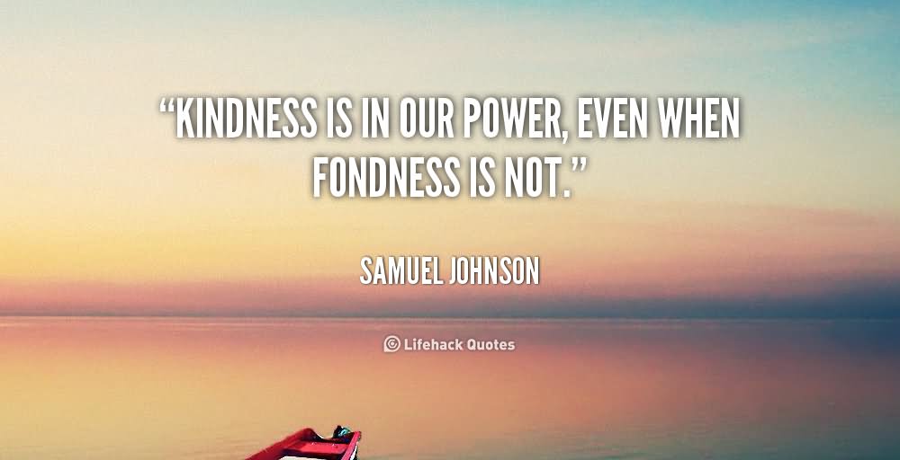 Kindness is in our power, even when fondness is not. - Samuel Johnson