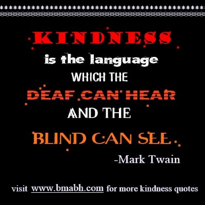 Kindness is the language which the deaf can hear and the blind can see