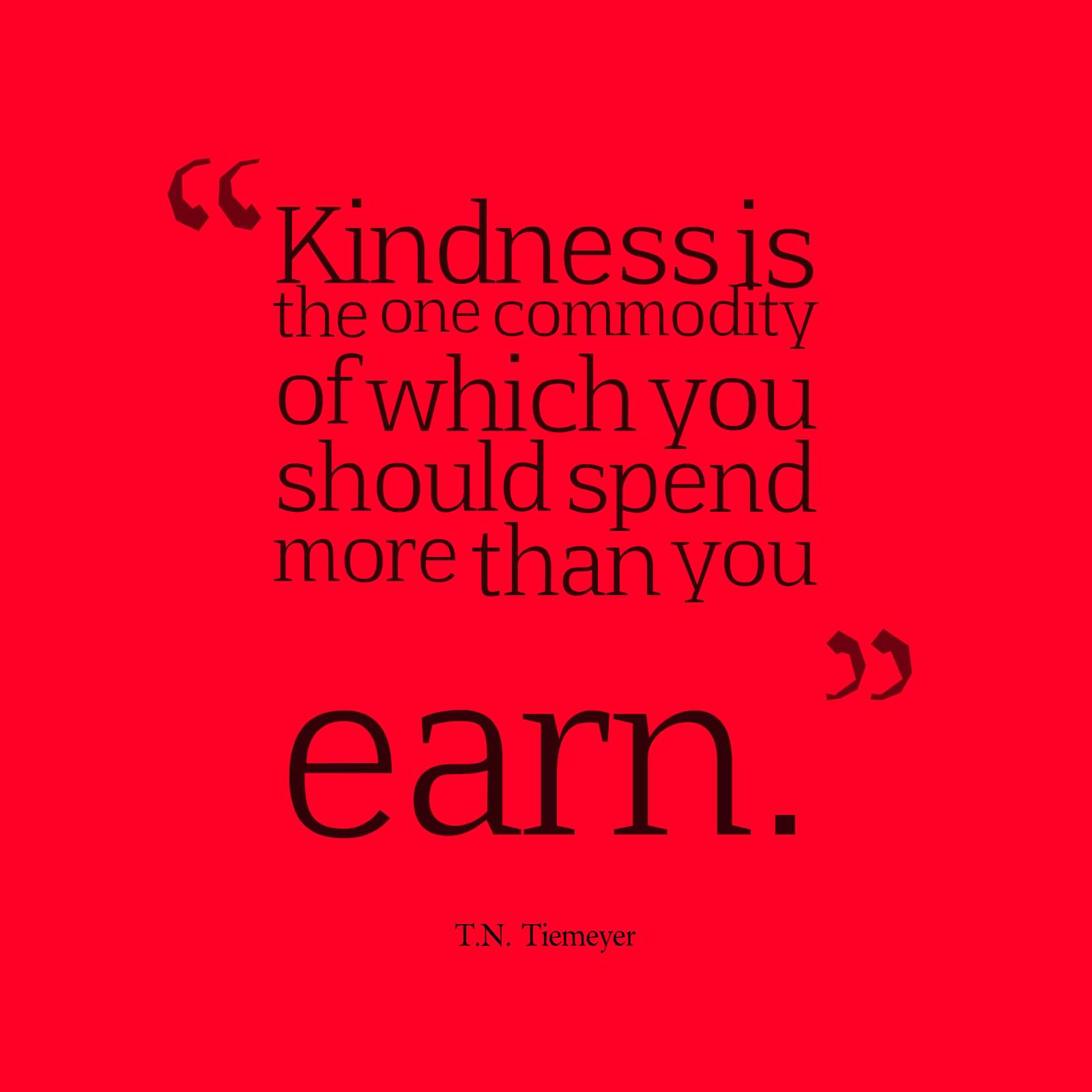 Kindness is the one commodity of which you should spend more than you earn.  - T.N. Tiemeyer