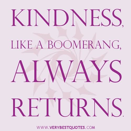 Kindness like a boomerang, always returns.