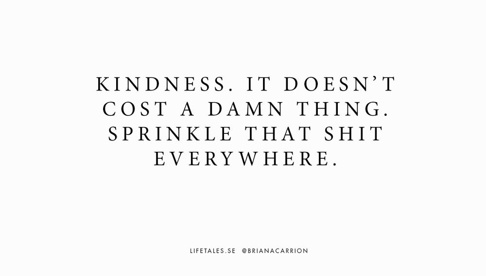 Kindness. It doesn't cost a damn thing. Sprinkle that shit everywhere.