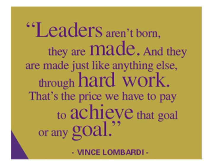 Leaders aren’t born, they are made. And they are made just like anything else, through hard work. And that’s the price we’ll have to pay to achieve that goal, or any goal.