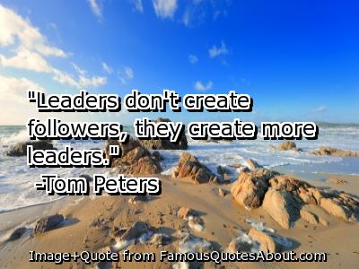 Leaders don’t create followers, they create more leaders.