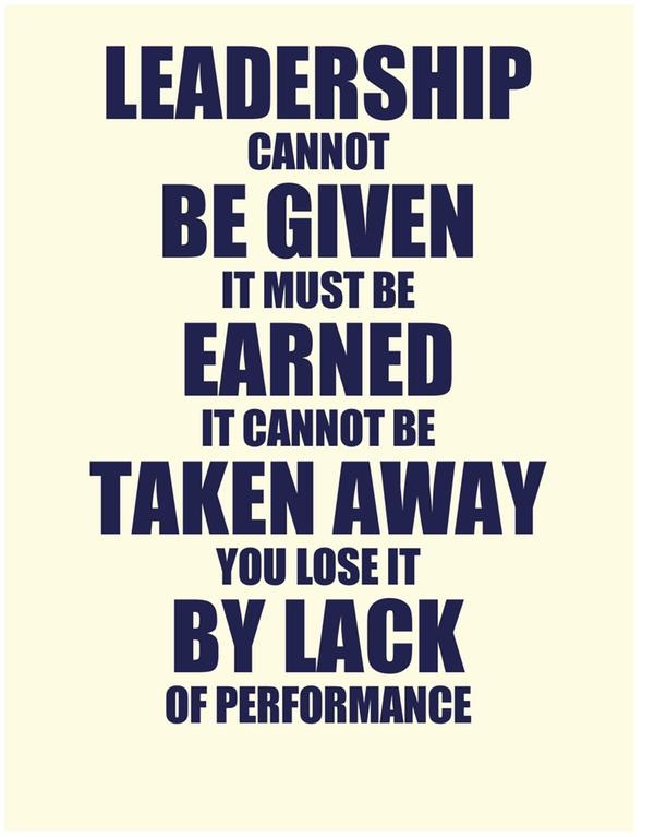 Leadership cannot be given it must be earned. It cannot be taken away you lose it by lack of performance.