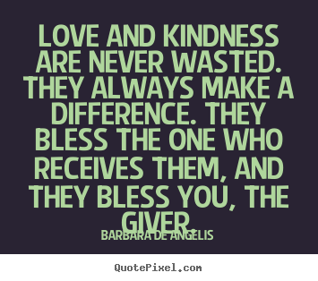 Love And Kindness Are Never Wasted They Always Make A Difference They Bless The One Who Receives Them, And They Bless You, The Giver.