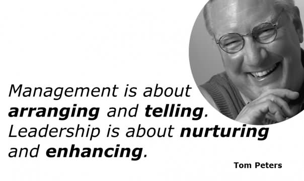 Management is about arranging and telling. Leadership is about nurturing and enhancing. - Tom Peters
