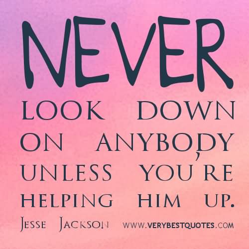 Never look down on anybody unless you’re helping him.