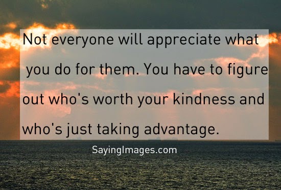 Not everyone will appreciate what you do for them. You have to figure out who’s worth your kindness and who’s just taking advantage.