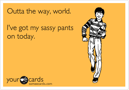 Outta The Way World I Have Got Sassy Pants On Today Funny Meme Ecard Image