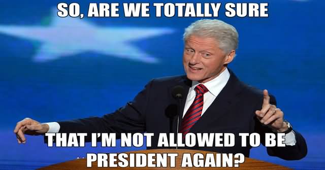 So Are We Totally Sure That I Am Not Allowed To President Again Funny Bill Clinton Meme Image