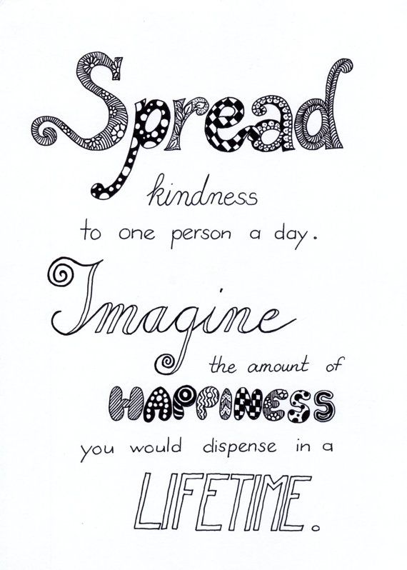 Spread kindness to one person a day and imagine the amount of happiness you would dispense in a lifetime