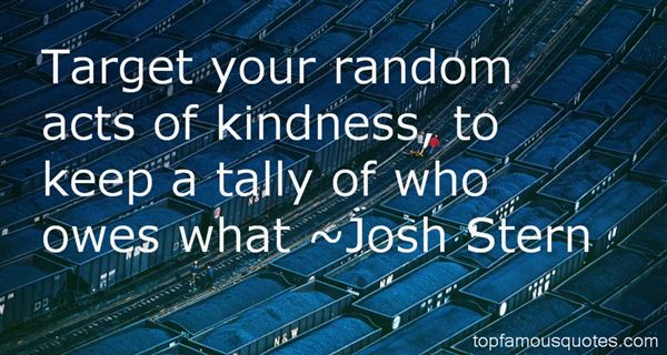 Target your random acts of kindness, to keep a tally of who owes what  - Josh Stern