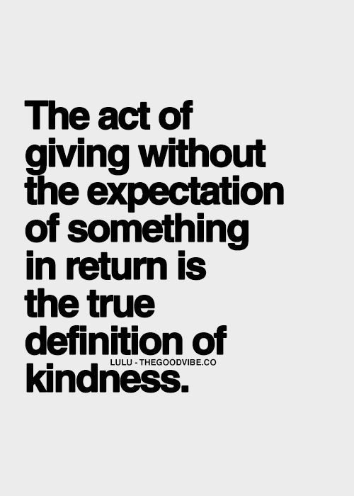 The act of giving without the expectation of something in return is the true definition of kindness