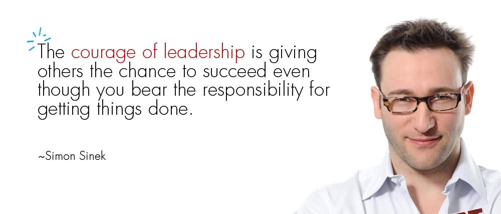 The courage of leadership is giving others the chance to success even though you bear the responsibility for getting things done. - Simon Sinek