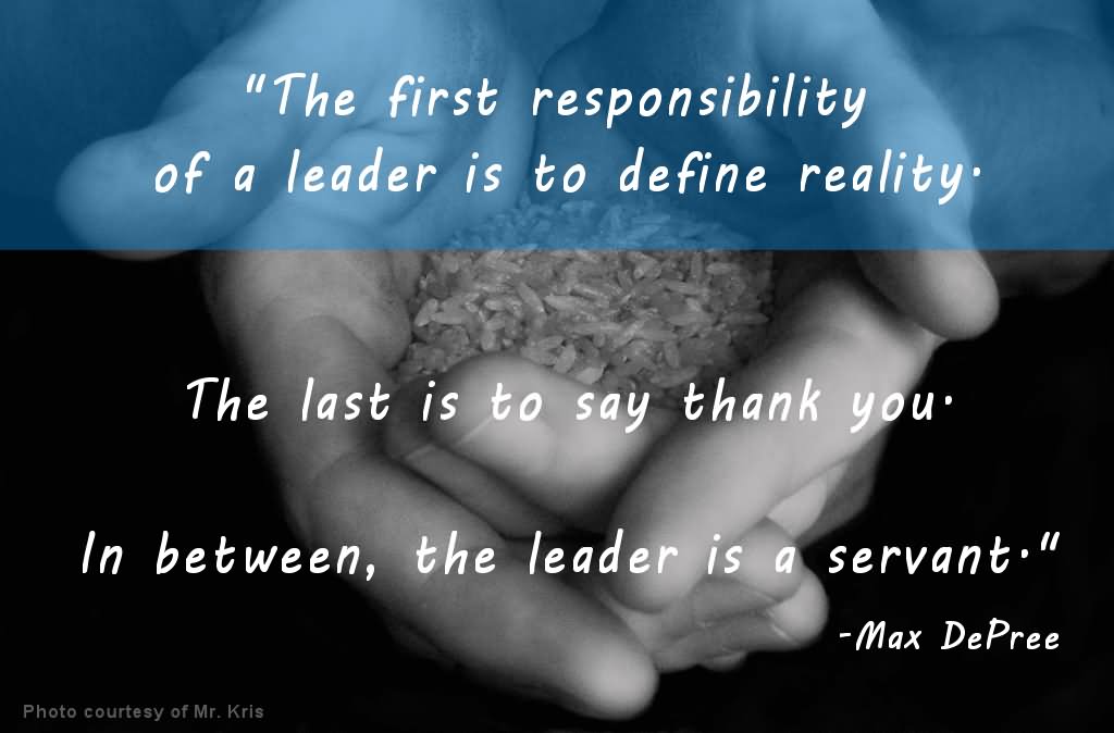 The first responsibility of a leader is to define reality. The last is to say thank you. In between, the leader is a servant.