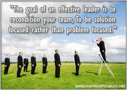 The goal of an effective leader is to recondition your team, to be solution focused rather than problem focused.