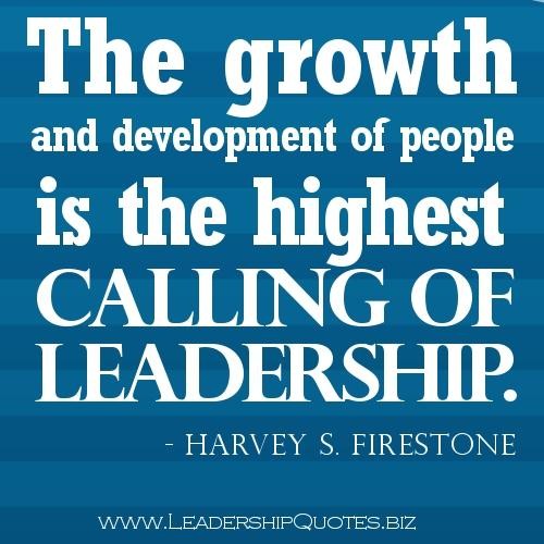 The growth and development of people is the highest calling of leadership.