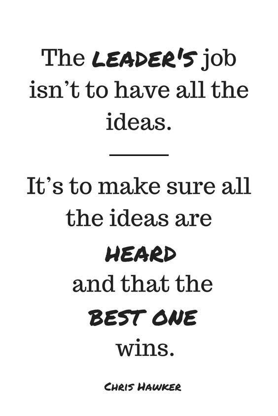 The leader’s job isn’t to have all the ideas. It’s to make sure all the ideas are heard and that the best one wins. - Chris Hawker