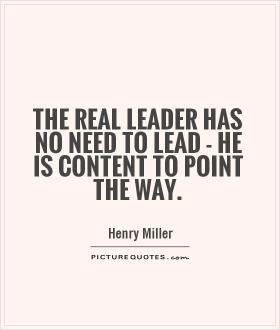 The real leader has no need to lead - he is content to point the way - Henry Miller