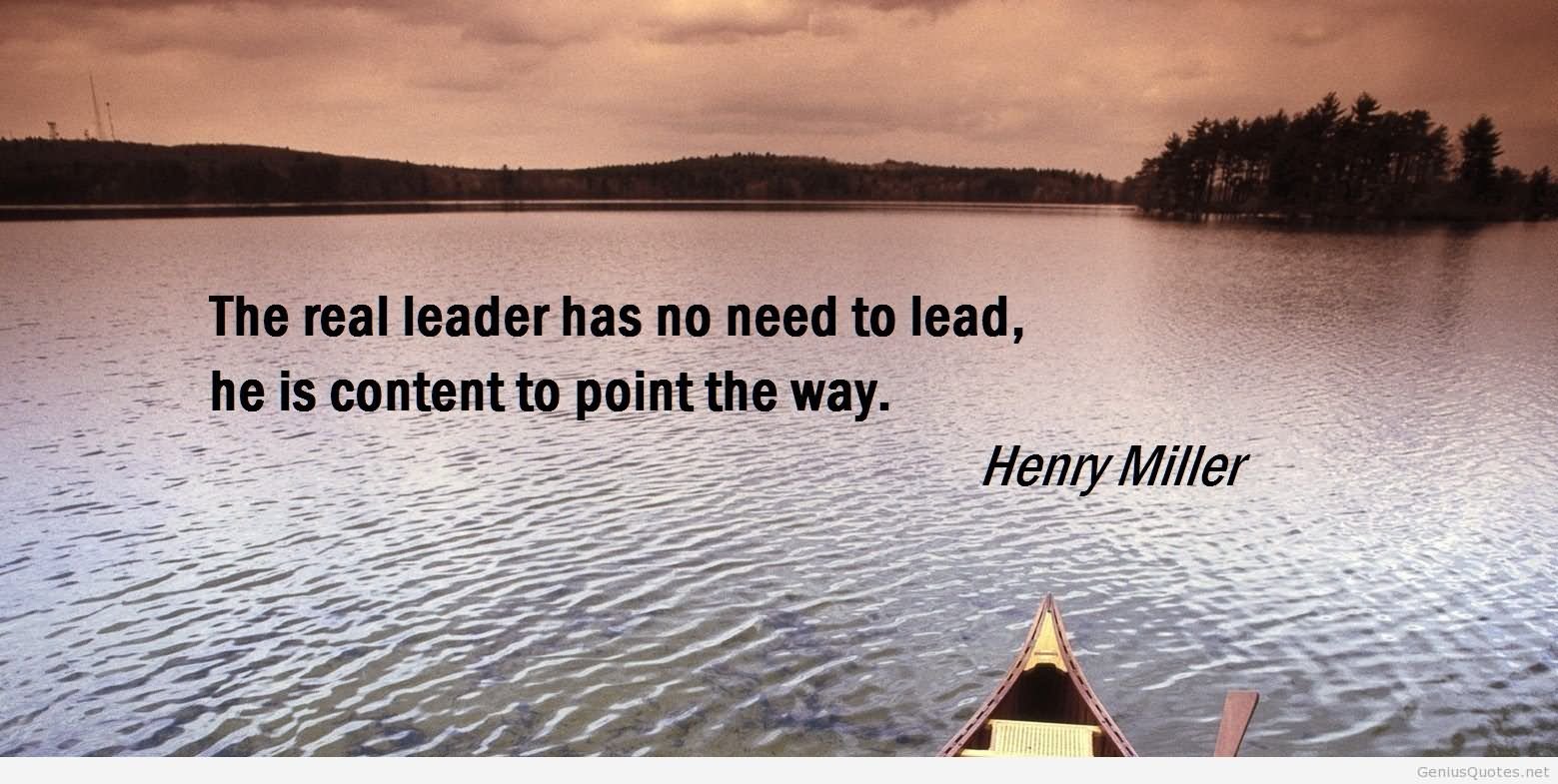 The real leader has no need to lead - he is content to point the way. - Henry Miller