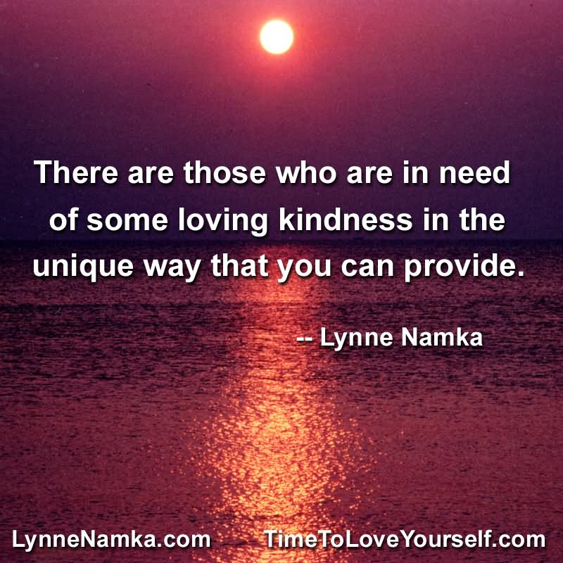 There are those who are in need of some loving kindness in the unique way that you can provide. - Lynne Namka
