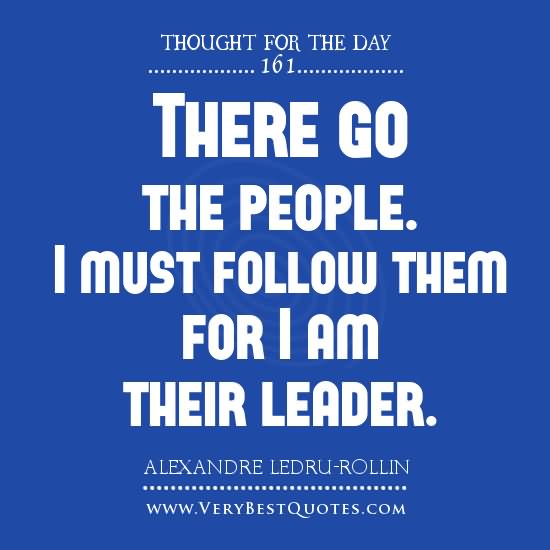 There goes my people. I must follow them, for I am their leader. - Alexandre Ledru-Rollin