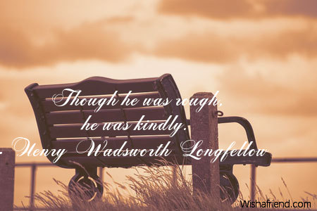 Though he was rough, he was kindly  - Henry Wadsworth Longfellow