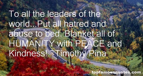 To all the leaders of the world...Put all hatred and abuse to bed. Blanket all of HUMANITY with PEACE and Kindness  - Timothy Pina