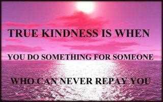 True kindness is when you do something for someone who can never repay you