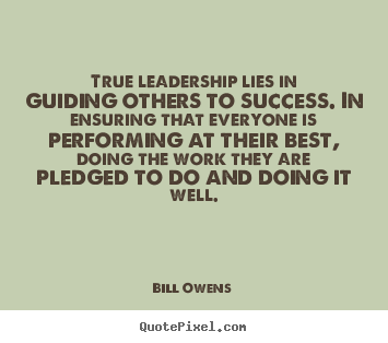 True leadership lies in guiding others to success. In ensuring that everyone is performing at their best, doing the work they are pledged to do and doing it well.