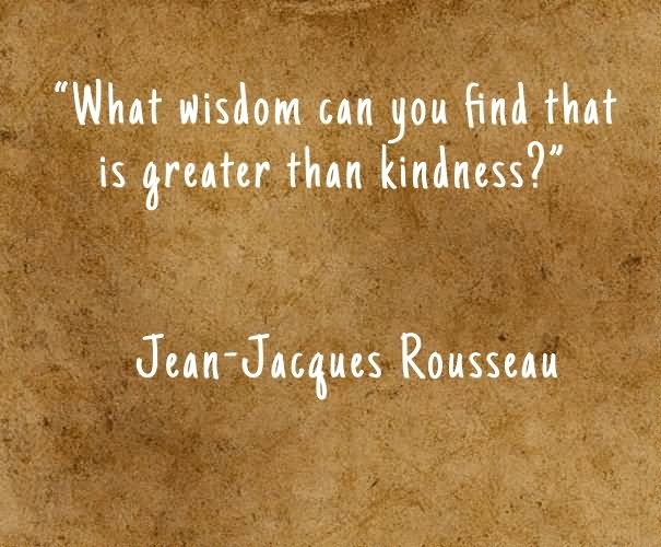 What wisdom can you find that is greater than kindness.
