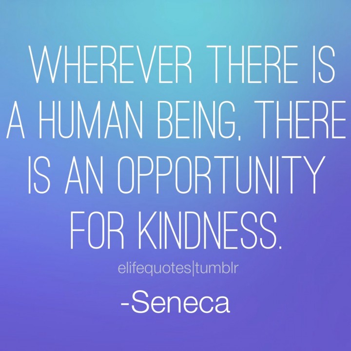 Wherever there is a human being, there is an opportunity fo kindness  - Seneca