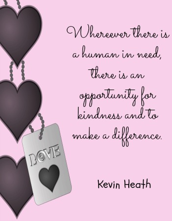 Wherever there is a human in need, there is an opportunity for kindness and to make a difference.  - Kevin Heath