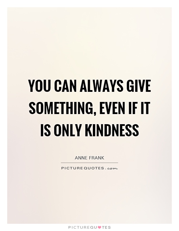 You can always give something, even if it is only kindness  - Anne Frank