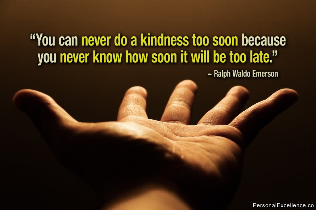 You cannot do a kindness too soon, for you never know how soon it will be too late.