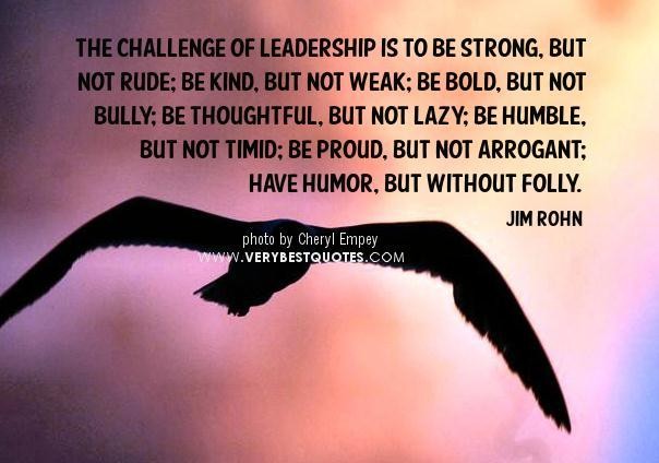The challenge of leadership is to be strong, but not rude; be kind, but not weak; be bold, but not bully; be thoughtful, but not lazy; be humble, but not timid; be proud, but not arrogant; have humor, but without folly.