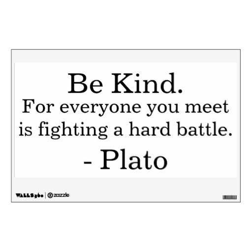 Be kind for everyone you meet is fighting a hard battle  - Plato