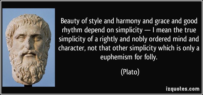 Beauty of style and harmony and grace and good rhythm depend on simplicity — I mean the true simplicity of a rightly and nobly ordered mind and character, not that other simplicity which is only a euphemism for folly.