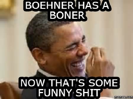 Boehner Has A Boner Now That's Some Funny Shit Funny Shit Meme Picture