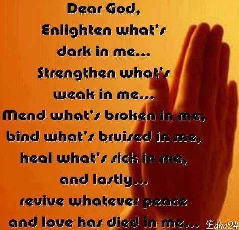 Dear God, enlighten what's dark in me, strengthen what's weak in me, mend what's broken in me, bind what's bruised in me, heal what's sick in me, and lastly... revive whatever peace and love has died in me.