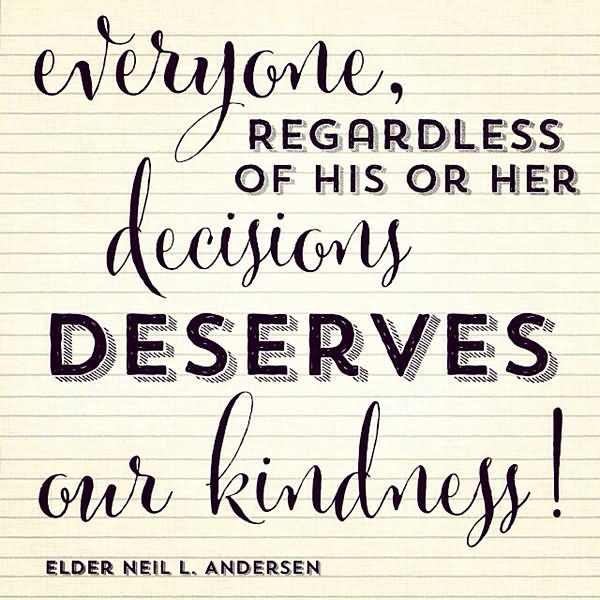 Everyone regardless of his or her decisions deserves our kindness  - Elder Neil L. Andersen