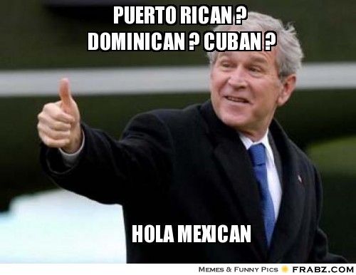 Funny George Bush Meme Puerto Rican Dominican Cuban Hola Mexican Picture