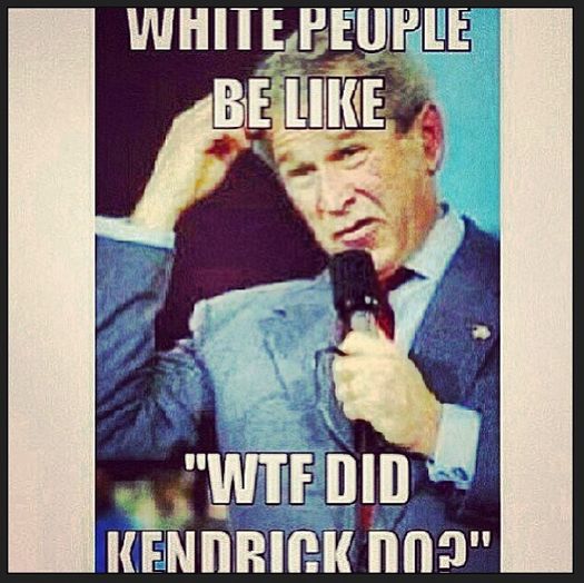 Funny George Bush Meme White People Be Like Wtf Did Kendrick Do Photo