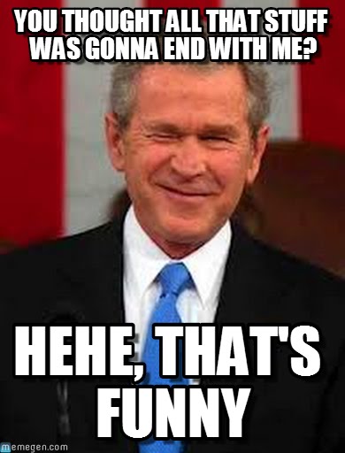 Funny George Bush Meme You Thought All That Stuff Was Gonna End With Me Image