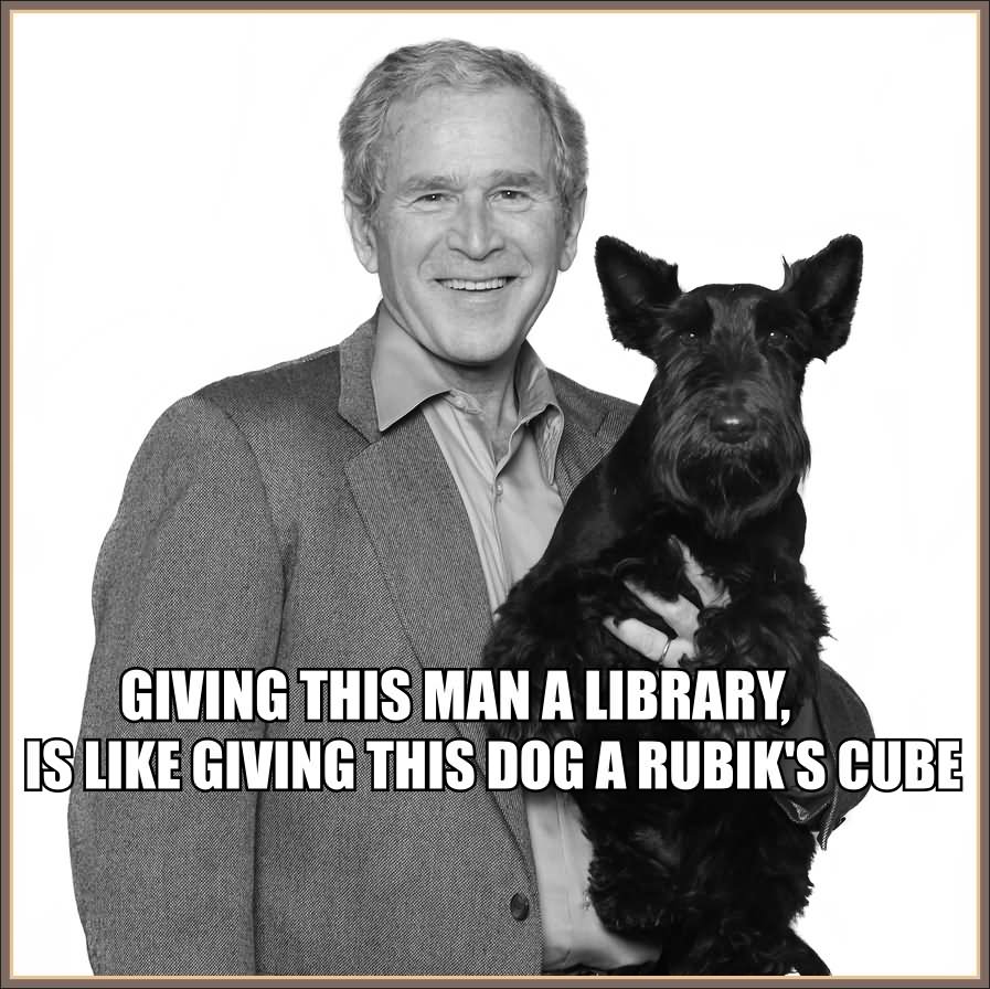 Giving This Man A Library Is Like Giving This Dog A Rubik's Cube Funny George Bush Meme Picture