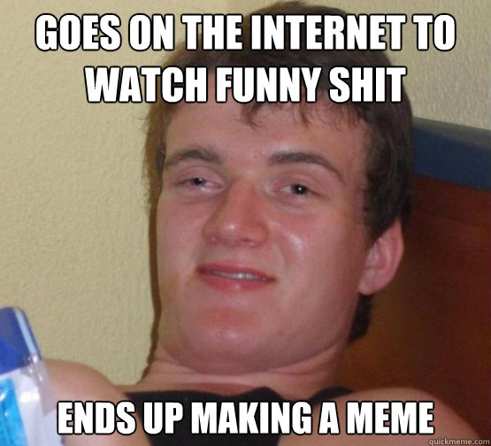 Goes On The Internet To Watch Funny Shit Meme Image