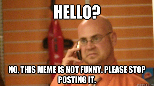 Hello No This Meme Is Not Funny Please Stop Posting It Funny Stop Meme Image
