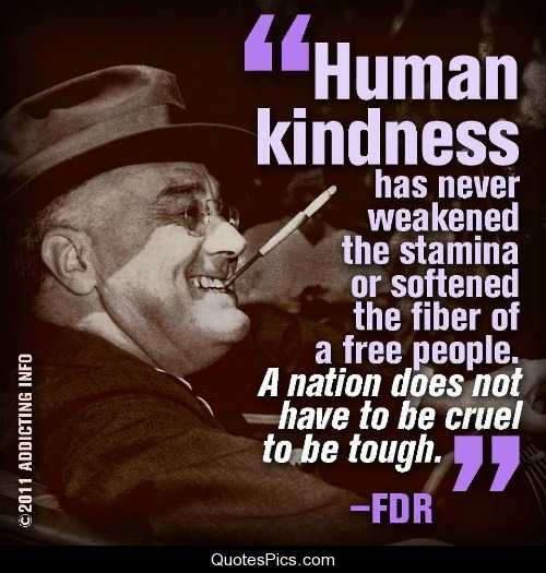 Human kindness has never weakened the stamina or softened the fiber of a free people. A nation does not have to be cruel to be tough.   - FDR